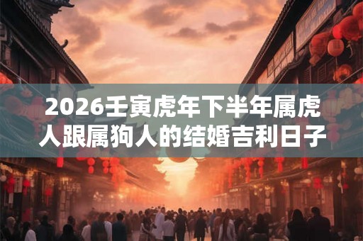 2026壬寅虎年下半年属虎人跟属狗人的结婚吉利日子