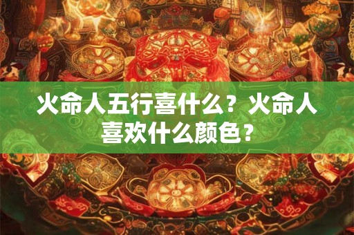 火命人五行喜什么？火命人喜欢什么颜色？