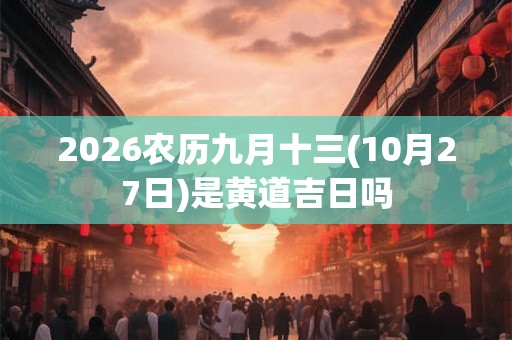 2026农历九月十三(10月27日)是黄道吉日吗