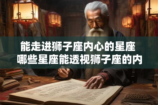 能走进狮子座内心的星座 哪些星座能透视狮子座的内心 能走进狮子座内心的星座 哪些星座能透视狮子座的内心