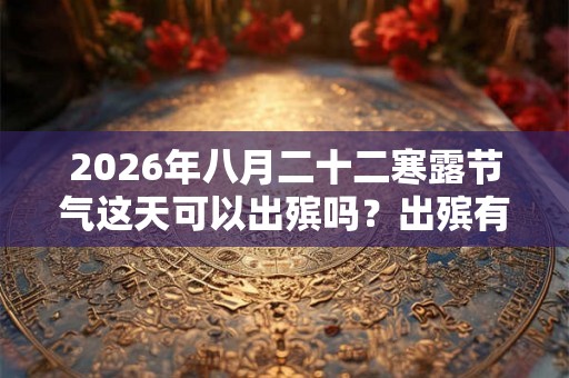 2026年八月二十二寒露节气这天可以出殡吗？出殡有什么注意事项？