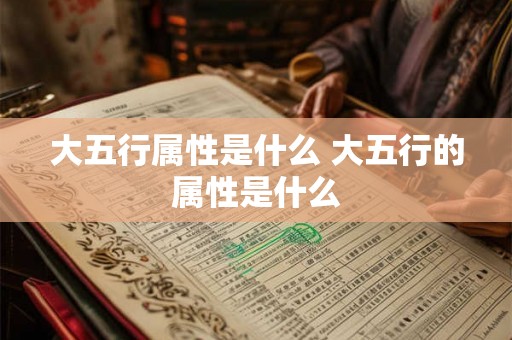 大五行属性是什么 大五行的属性是什么 大五行属性是什么 大五行的属性是什么