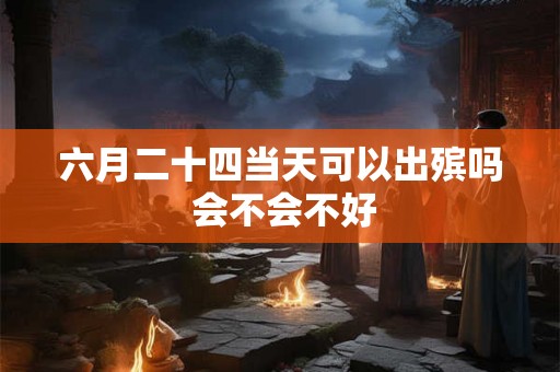 六月二十四当天可以出殡吗 会不会不好