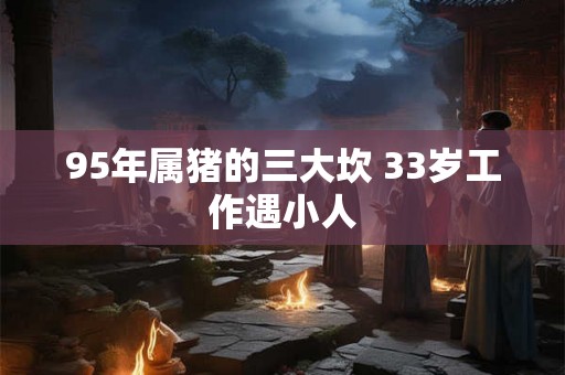 95年属猪的三大坎 33岁工作遇小人
