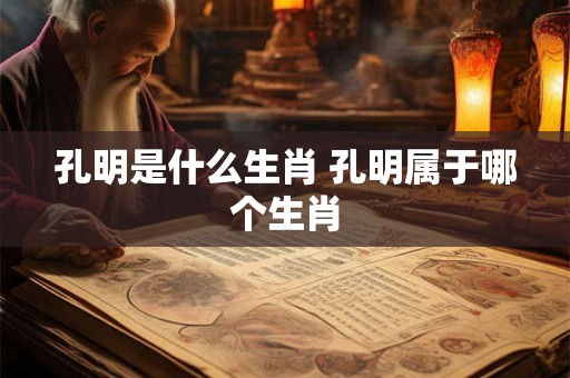 孔明是什么生肖 孔明属于哪个生肖