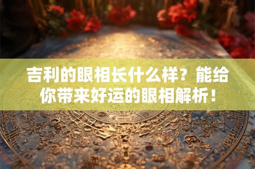 吉利的眼相长什么样?能给你带来好运的眼相解析! 吉利的眼相长什么样?能给你带来好运的眼相解析!