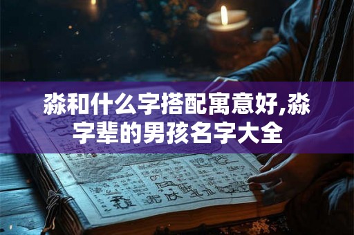淼和什么字搭配寓意好,淼字辈的男孩名字大全