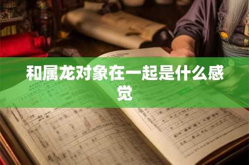 和属龙对象在一起是什么感觉
