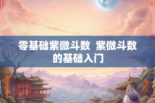 零基础紫微斗数  紫微斗数的基础入门
