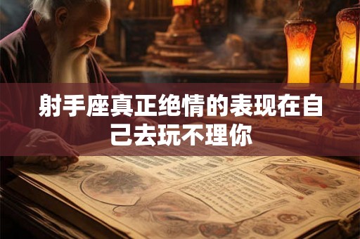 射手座真正绝情的表现在自己去玩不理你