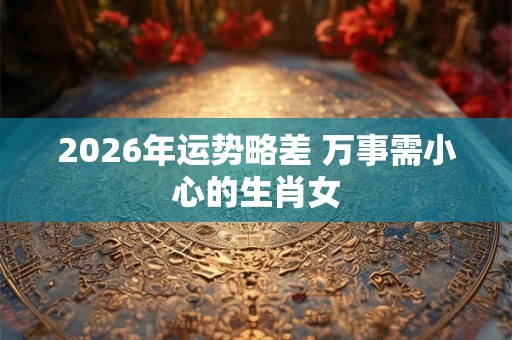 2026年运势略差 万事需小心的生肖女