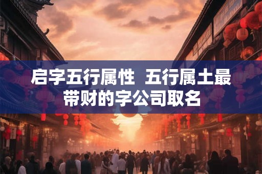 启字五行属性 五行属土最带财的字公司取名 启字五行属性 五行属土最带财的字公司取名