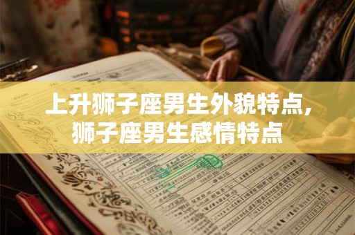 上升狮子座男生外貌特点,狮子座男生感情特点
