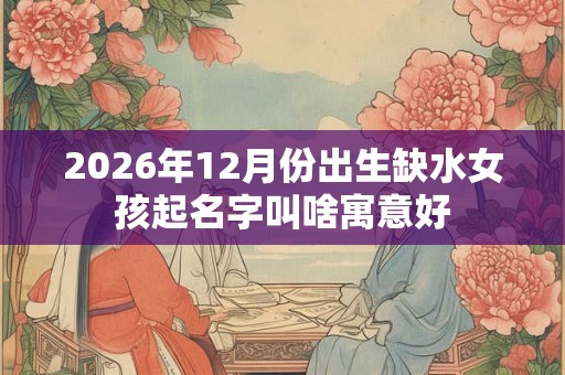 2026年12月份出生缺水女孩起名字叫啥寓意好