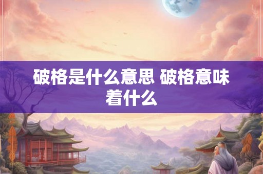 破格是什么意思 破格意味着什么
