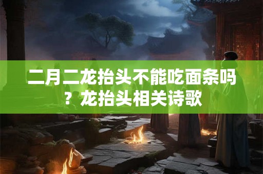 二月二龙抬头不能吃面条吗?龙抬头相关诗歌 二月二龙抬头不能吃面条吗?龙抬头相关诗歌