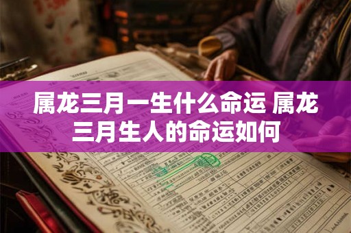 属龙三月一生什么命运 属龙三月生人的命运如何