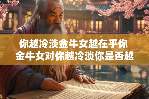 你越冷淡金牛女越在乎你 金牛女对你越冷淡你是否越来越吸引她的关注