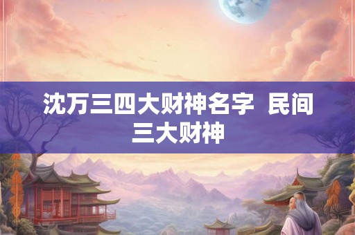 沈万三四大财神名字 民间三大财神 沈万三四大财神名字 民间三大财神