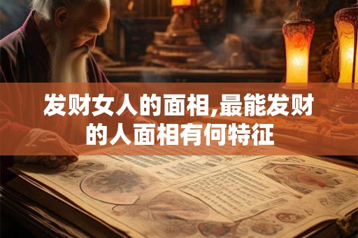 发财女人的面相,最能发财的人面相有何特征