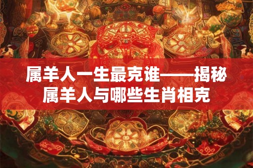 属羊人一生最克谁——揭秘属羊人与哪些生肖相克