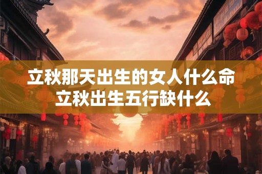 立秋那天出生的女人什么命 立秋出生五行缺什么