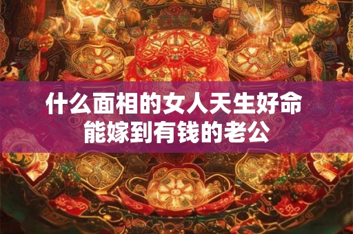 什么面相的女人天生好命 能嫁到有钱的老公