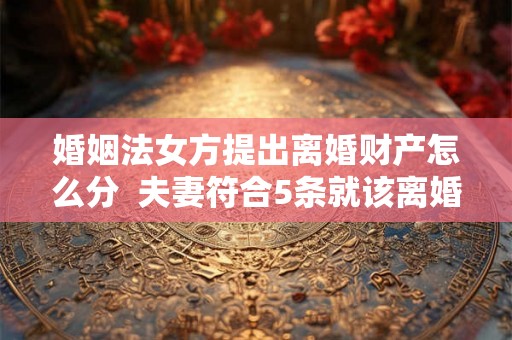 婚姻法女方提出离婚财产怎么分 夫妻符合5条就该离婚了 婚姻法女方提出离婚财产怎么分 夫妻符合5条就该离婚了