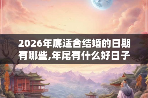 2026年底适合结婚的日期有哪些,年尾有什么好日子结婚
