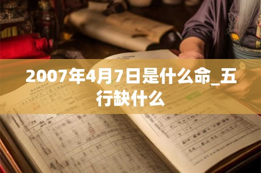 2007年4月7日是什么命_五行缺什么