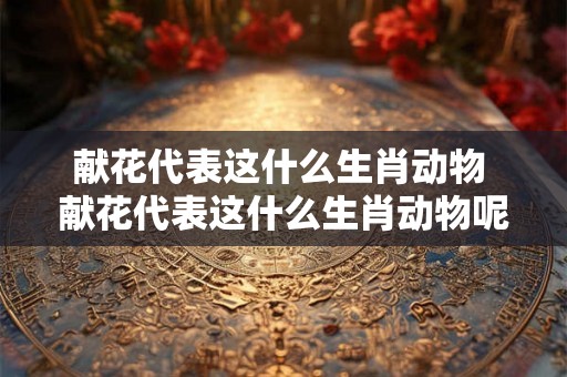 献花代表这什么生肖动物 献花代表这什么生肖动物呢