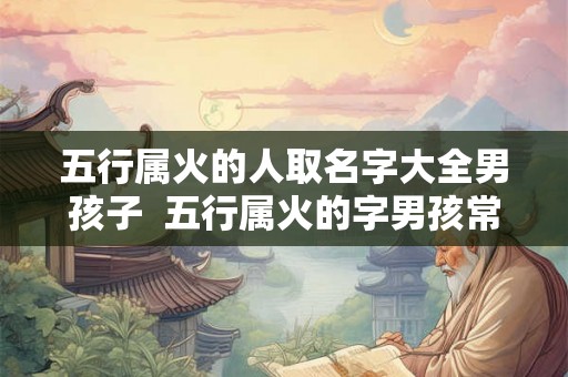 五行属火的人取名字大全男孩子 五行属火的字男孩常用 五行属火的人取名字大全男孩子 五行属火的字男孩常用