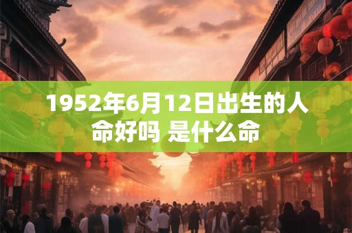 1952年6月12日出生的人命好吗 是什么命