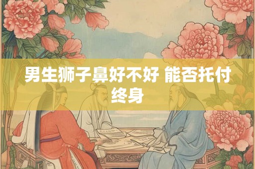 男生狮子鼻好不好 能否托付终身