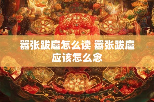 嚣张跋扈怎么读 嚣张跋扈应该怎么念