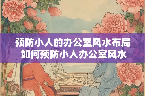 预防小人的办公室风水布局 如何预防小人办公室风水