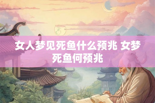 女人梦见死鱼什么预兆 女梦死鱼何预兆