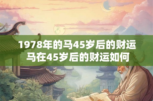 1978年的马45岁后的财运 马在45岁后的财运如何 1978年的马45岁后的财运 马在45岁后的财运如何
