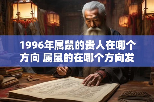 1996年属鼠的贵人在哪个方向 属鼠的在哪个方向发展合适