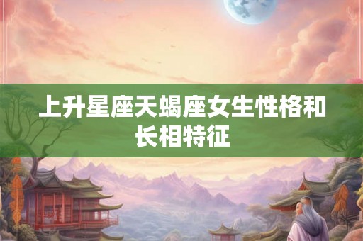 上升星座天蝎座女生性格和长相特征 上升星座天蝎座女生性格和长相特征