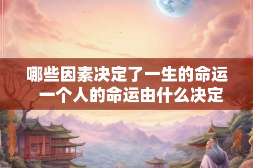 哪些因素决定了一生的命运  一个人的命运由什么决定