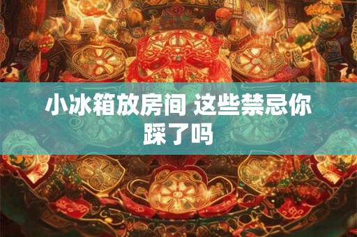 小冰箱放房间 这些禁忌你踩了吗