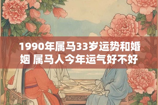 1990年属马33岁运势和婚姻 属马人今年运气好不好