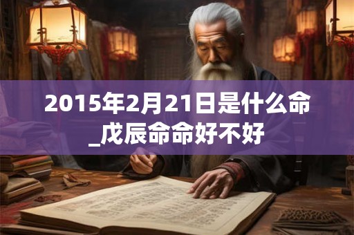 2015年2月21日是什么命_戊辰命命好不好 2015年2月21日是什么命_戊辰命命好不好