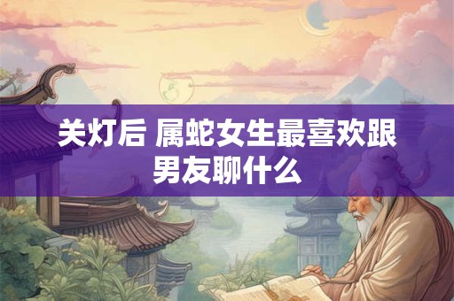 关灯后 属蛇女生最喜欢跟男友聊什么