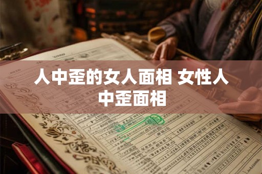 人中歪的女人面相 女性人中歪面相