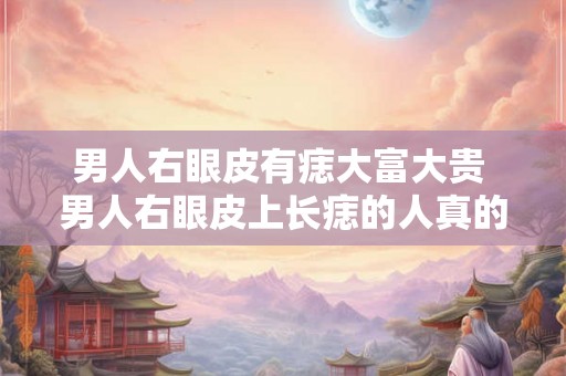 男人右眼皮有痣大富大贵 男人右眼皮上长痣的人真的会发大财吗