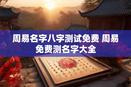 周易名字八字测试免费 周易免费测名字大全