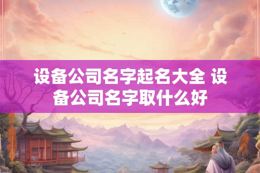 设备公司名字起名大全 设备公司名字取什么好