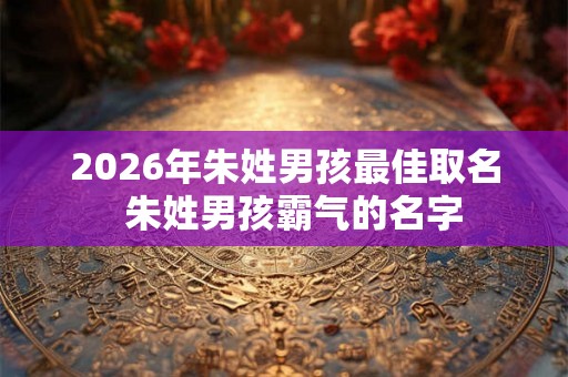 2026年朱姓男孩最佳取名  朱姓男孩霸气的名字